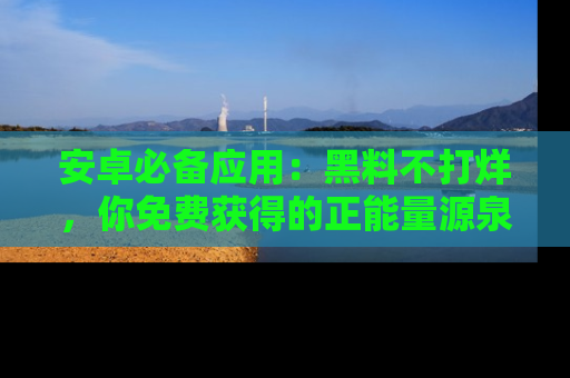 安卓必备应用：黑料不打烊，你免费获得的正能量源泉！