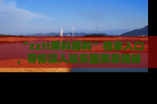 “zztt黑料爆料”独家入口,带你深入娱乐圈黑幕揭秘