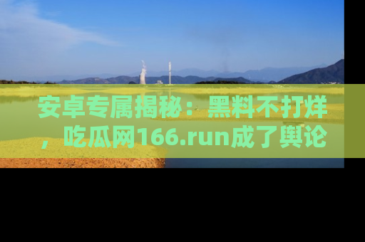 安卓专属揭秘：黑料不打烊，吃瓜网166.run成了舆论风暴的中心