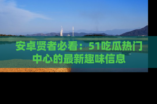 安卓贤者必看：51吃瓜热门中心的最新趣味信息
