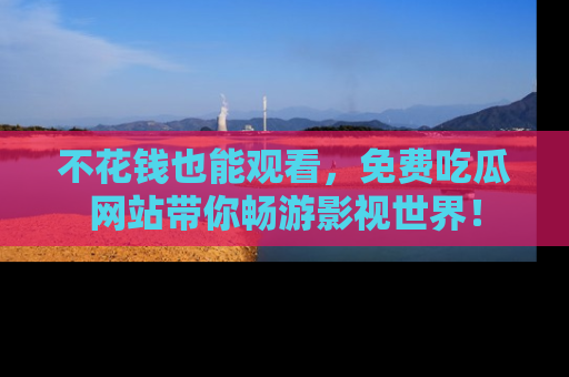 不花钱也能观看，免费吃瓜网站带你畅游影视世界！