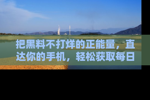 把黑料不打烊的正能量，直达你的手机，轻松获取每日新鲜八卦！