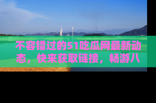 不容错过的51吃瓜网最新动态，快来获取链接，畅游八卦世界！