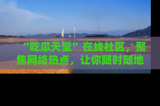 “吃瓜天堂”在线社区,聚焦网络热点,让你随时随地吃瓜不停