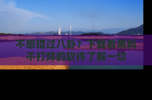 不想错过八卦？下载看黑料不打烊的软件了解一切