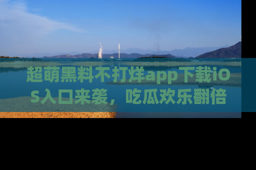超萌黑料不打烊app下载iOS入口来袭，吃瓜欢乐翻倍！