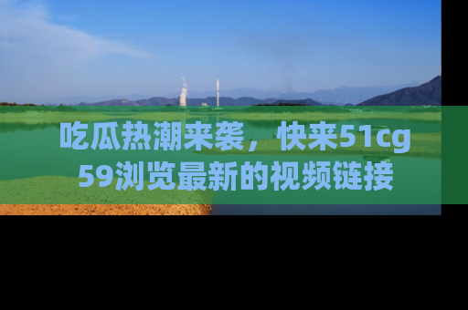 吃瓜热潮来袭，快来51cg59浏览最新的视频链接
