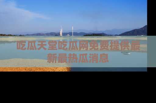 吃瓜天堂吃瓜网免费提供最新最热瓜消息