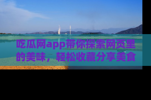 吃瓜网app带你探索网页里的美味，轻松收藏分享美食秘笈