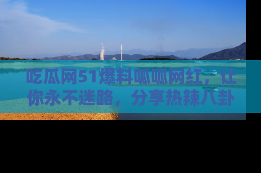 吃瓜网51爆料呱呱网红,让你永不迷路,分享热辣八卦速递!