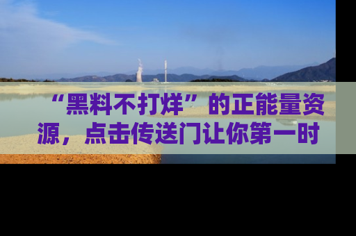 “黑料不打烊”的正能量资源，点击传送门让你第一时间获取最新入口资讯！