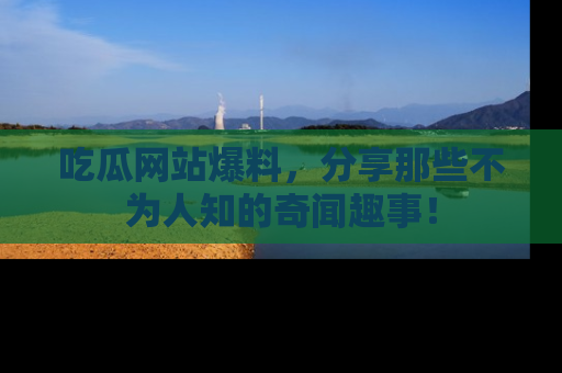 吃瓜网站爆料，分享那些不为人知的奇闻趣事！