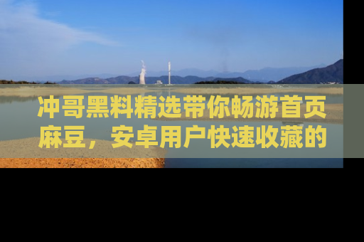 冲哥黑料精选带你畅游首页麻豆，安卓用户快速收藏的秘密武器！