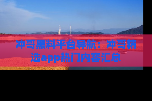 冲哥黑料平台导航：冲哥精选app热门内容汇总