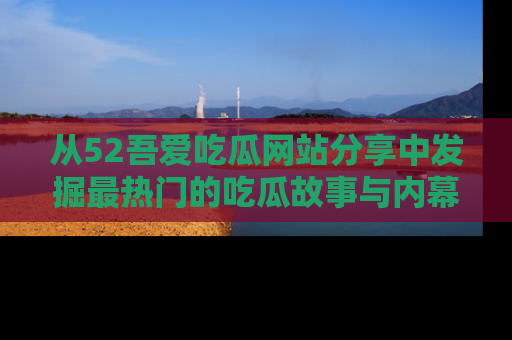 从52吾爱吃瓜网站分享中发掘最热门的吃瓜故事与内幕