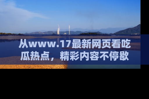 从www.17最新网页看吃瓜热点，精彩内容不停歇