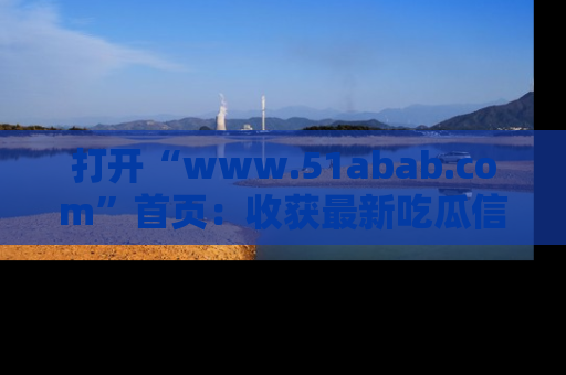 打开“www.51abab.com”首页：收获最新吃瓜信息，成为圈内明星动态达人！