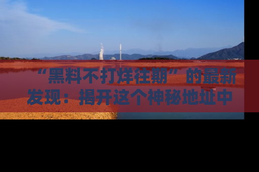 “黑料不打烊往期”的最新发现:揭开这个神秘地址中的爆笑黑料面纱