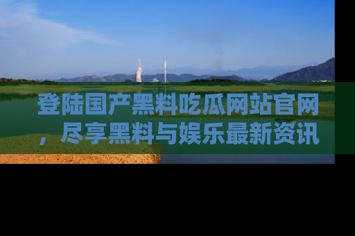 登陆国产黑料吃瓜网站官网，尽享黑料与娱乐最新资讯