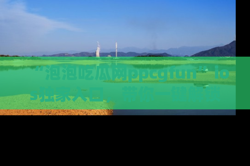“泡泡吃瓜网ppcgfun”ios独家入口,带你一键解锁最新娱乐资讯,快来吃瓜!