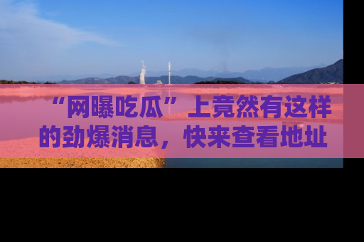 “网曝吃瓜”上竟然有这样的劲爆消息，快来查看地址了解详情！