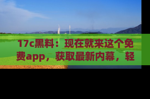 17c黑料:现在就来这个免费app,获取最新内幕,轻松掌握娱乐圈动向!