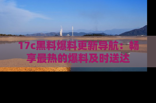 17c黑料爆料更新导航:畅享最热的爆料及时送达