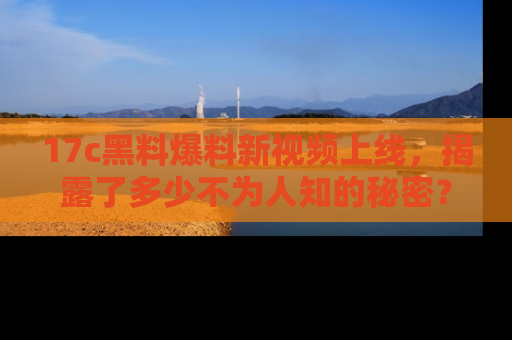 17c黑料爆料新视频上线,揭露了多少不为人知的秘密?