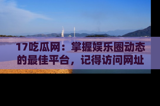 17吃瓜网:掌握娱乐圈动态的最佳平台,记得访问网址获取新鲜资讯!
