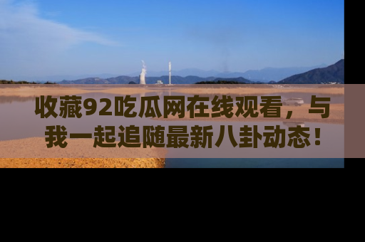 收藏92吃瓜网在线观看，与我一起追随最新八卦动态！