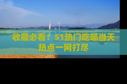 收藏必看!51热门吃呱当天热点一网打尽