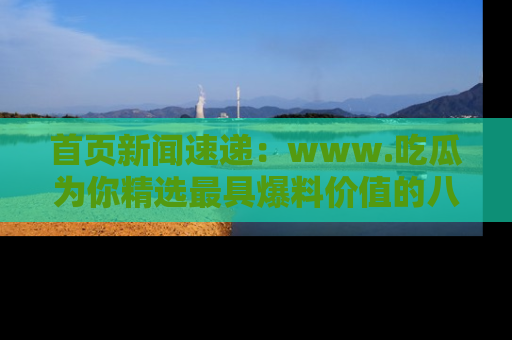 首页新闻速递:www.吃瓜为你精选最具爆料价值的八卦和趣闻!