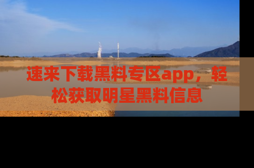 速来下载黑料专区app,轻松获取明星黑料信息