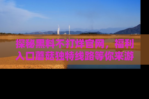 探秘黑料不打烊官网,福利入口蘑菇独特线路等你来游玩!