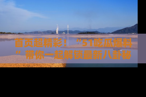 首页超精彩!“51吃瓜爆料”带你一起解锁最新八卦秘闻!