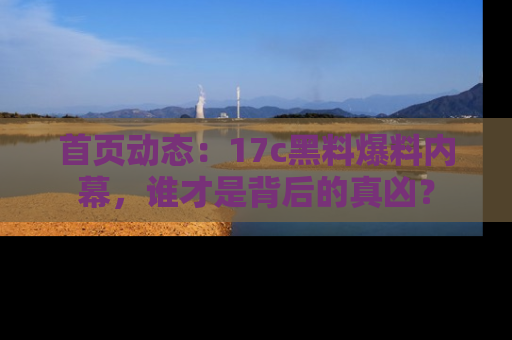首页动态:17c黑料爆料内幕,谁才是背后的真凶?