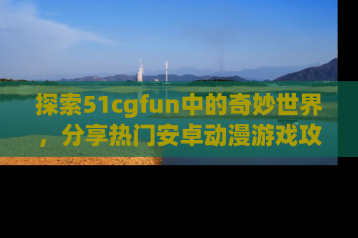 探索51cgfun中的奇妙世界,分享热门安卓动漫游戏攻略!