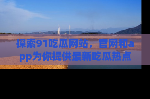 探索91吃瓜网站,官网和app为你提供最新吃瓜热点