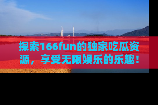 探索166fun的独家吃瓜资源,享受无限娱乐的乐趣!