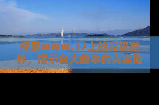 探索www.17上的吃瓜世界,揭示各大趣事的真实地址