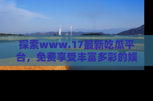 探索www.17最新吃瓜平台,免费享受丰富多彩的娱乐体验!