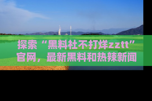 探索“黑料社不打烊zztt”官网,最新黑料和热辣新闻等你来发掘