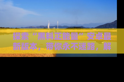 探索“黑料正能量”安卓最新版本,带你永不迷路,解锁无尽秘密!