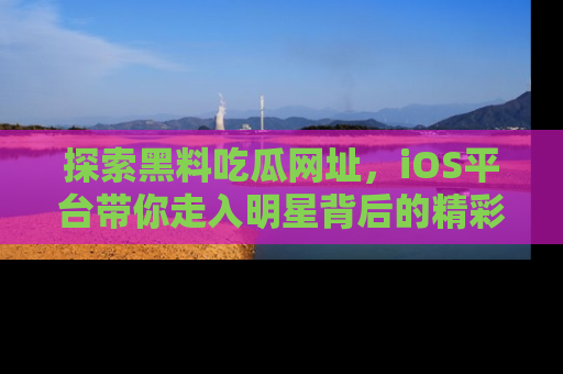 探索黑料吃瓜网址,iOS平台带你走入明星背后的精彩故事!