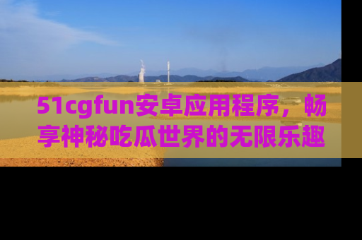 51cgfun安卓应用程序,畅享神秘吃瓜世界的无限乐趣!