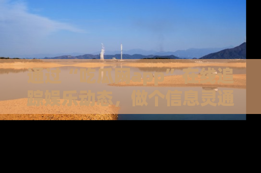 通过“吃瓜网app”在线追踪娱乐动态,做个信息灵通的吃瓜群众!