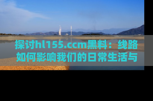 探讨hl155.ccm黑料:线路如何影响我们的日常生活与娱乐选择?