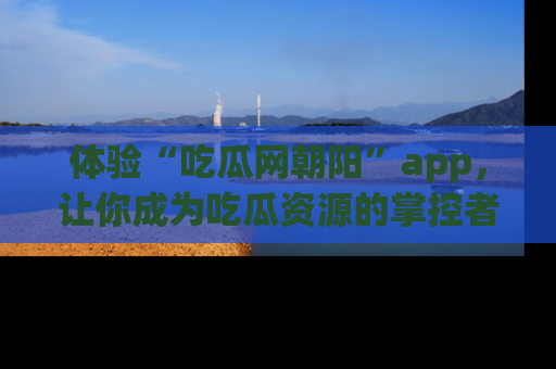 体验“吃瓜网朝阳”app,让你成为吃瓜资源的掌控者,独家资讯尽在掌握!