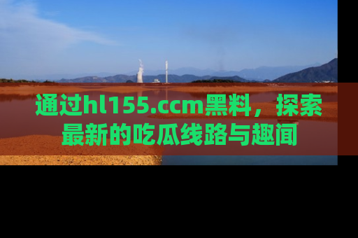 通过hl155.ccm黑料，探索最新的吃瓜线路与趣闻