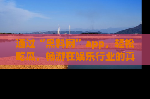 通过“黑料网”app,轻松吃瓜,畅游在娱乐行业的真实世界!